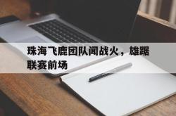珠海飞鹿团队闻战火，雄踞联赛前场的简单介绍